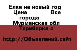 Ёлка на новый год › Цена ­ 30 000 - Все города  »    . Мурманская обл.,Териберка с.